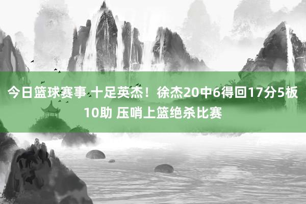 今日篮球赛事 十足英杰！徐杰20中6得回17分5板10助 压哨上篮绝杀比赛