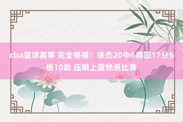 cba篮球赛事 完全袼褙！徐杰20中6得回17分5板10助 压哨上篮绝杀比赛