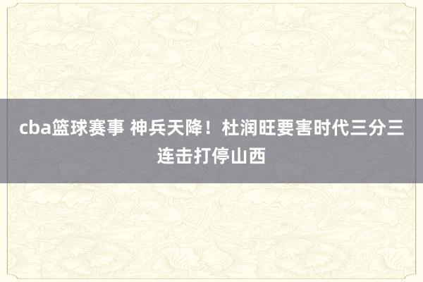 cba篮球赛事 神兵天降！杜润旺要害时代三分三连击打停山西