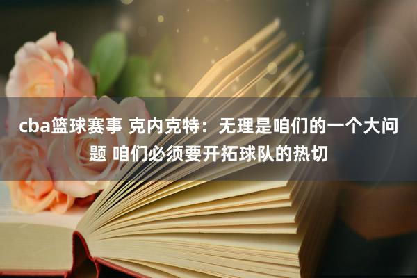 cba篮球赛事 克内克特：无理是咱们的一个大问题 咱们必须要开拓球队的热切