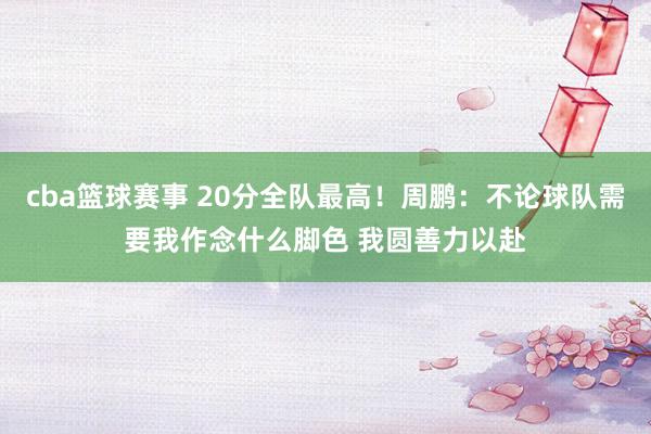 cba篮球赛事 20分全队最高！周鹏：不论球队需要我作念什么脚色 我圆善力以赴