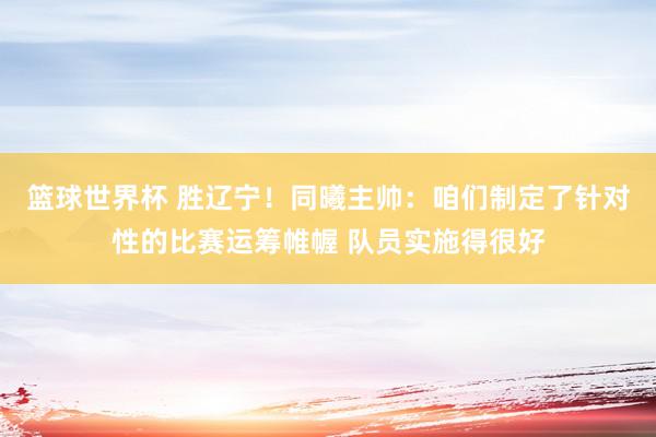 篮球世界杯 胜辽宁！同曦主帅：咱们制定了针对性的比赛运筹帷幄 队员实施得很好