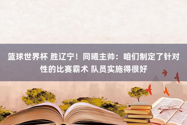 篮球世界杯 胜辽宁！同曦主帅：咱们制定了针对性的比赛霸术 队员实施得很好