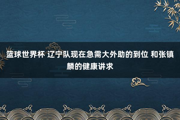 篮球世界杯 辽宁队现在急需大外助的到位 和张镇麟的健康讲求