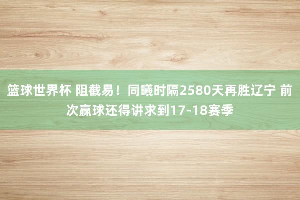 篮球世界杯 阻截易！同曦时隔2580天再胜辽宁 前次赢球还得讲求到17-18赛季