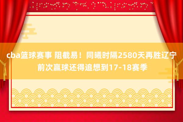 cba篮球赛事 阻截易！同曦时隔2580天再胜辽宁 前次赢球还得追想到17-18赛季