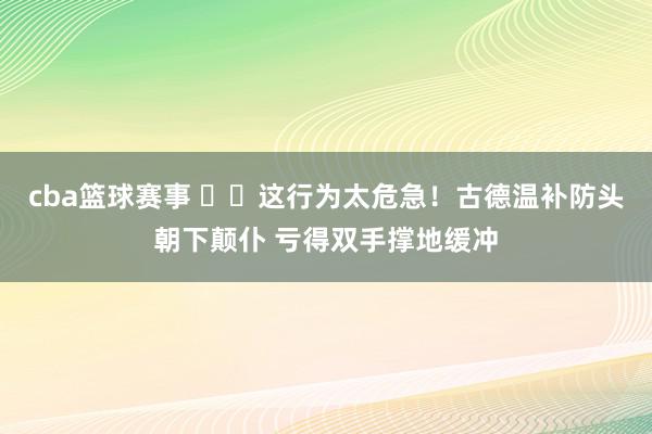 cba篮球赛事 ⚠️这行为太危急！古德温补防头朝下颠仆 亏得双手撑地缓冲