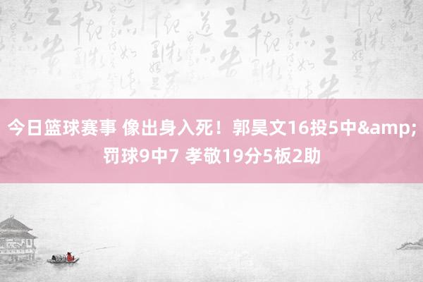 今日篮球赛事 像出身入死！郭昊文16投5中&罚球9中7 孝敬19分5板2助