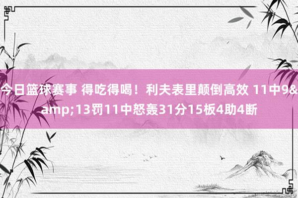 今日篮球赛事 得吃得喝！利夫表里颠倒高效 11中9&13罚11中怒轰31分15板4助4断