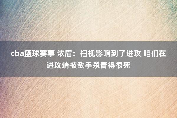 cba篮球赛事 浓眉：扫视影响到了进攻 咱们在进攻端被敌手杀青得很死