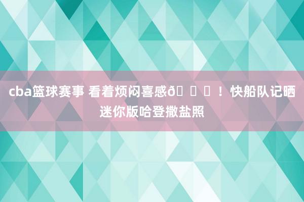 cba篮球赛事 看着烦闷喜感😜！快船队记晒迷你版哈登撒盐照