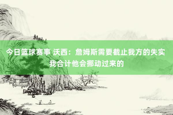 今日篮球赛事 沃西：詹姆斯需要截止我方的失实 我合计他会挪动过来的