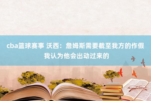 cba篮球赛事 沃西：詹姆斯需要截至我方的作假 我认为他会出动过来的