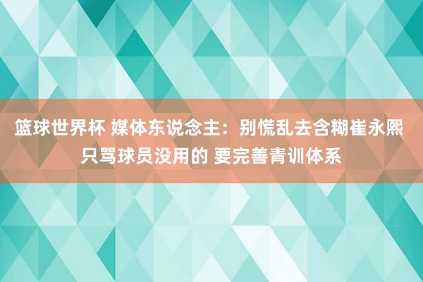 篮球世界杯 媒体东说念主：别慌乱去含糊崔永熙 只骂球员没用的 要完善青训体系