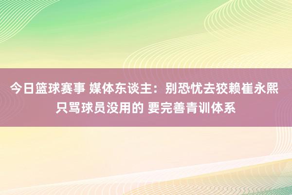 今日篮球赛事 媒体东谈主：别恐忧去狡赖崔永熙 只骂球员没用的 要完善青训体系