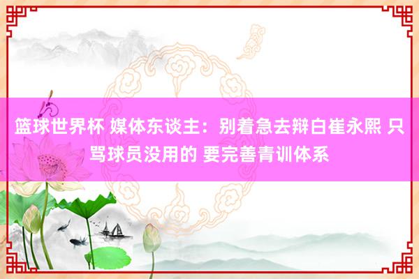 篮球世界杯 媒体东谈主：别着急去辩白崔永熙 只骂球员没用的 要完善青训体系