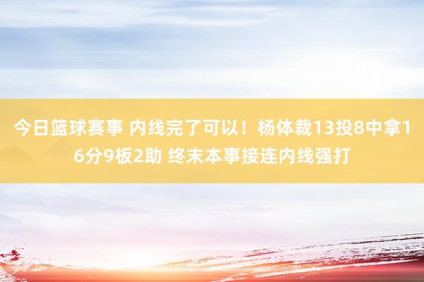 今日篮球赛事 内线完了可以！杨体裁13投8中拿16分9板2助 终末本事接连内线强打