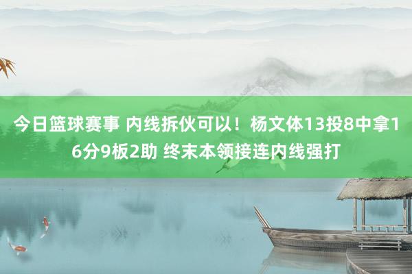 今日篮球赛事 内线拆伙可以！杨文体13投8中拿16分9板2助 终末本领接连内线强打