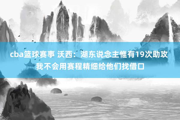 cba篮球赛事 沃西：湖东说念主惟有19次助攻 我不会用赛程精细给他们找借口