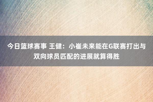 今日篮球赛事 王健：小崔未来能在G联赛打出与双向球员匹配的进展就算得胜