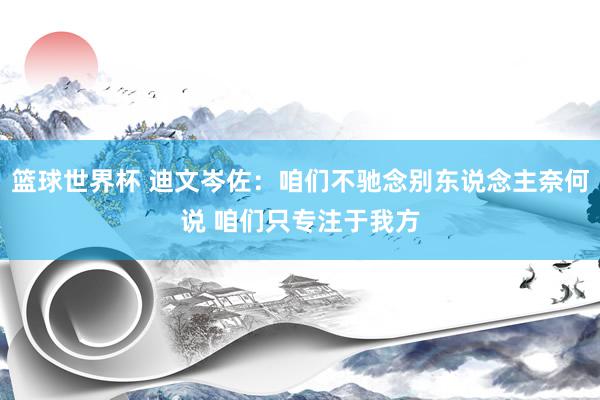 篮球世界杯 迪文岑佐：咱们不驰念别东说念主奈何说 咱们只专注于我方