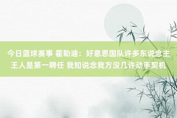 今日篮球赛事 霍勒迪：好意思国队许多东说念主王人是第一聘任 我知说念我方没几许动手契机