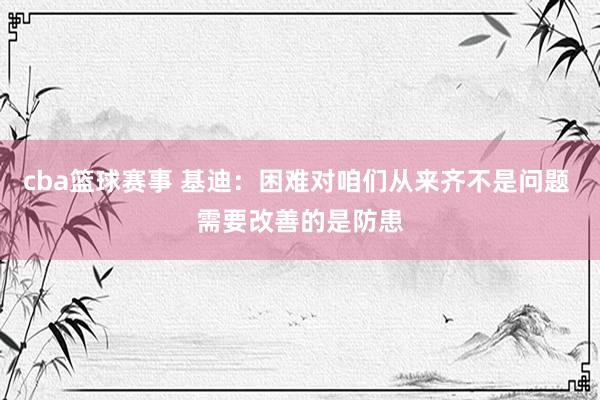 cba篮球赛事 基迪：困难对咱们从来齐不是问题 需要改善的是防患