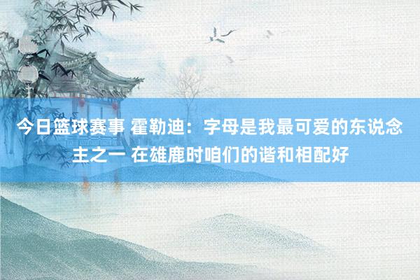 今日篮球赛事 霍勒迪：字母是我最可爱的东说念主之一 在雄鹿时咱们的谐和相配好