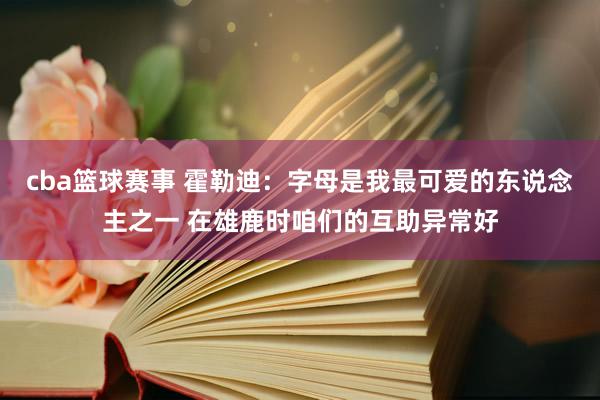 cba篮球赛事 霍勒迪：字母是我最可爱的东说念主之一 在雄鹿时咱们的互助异常好