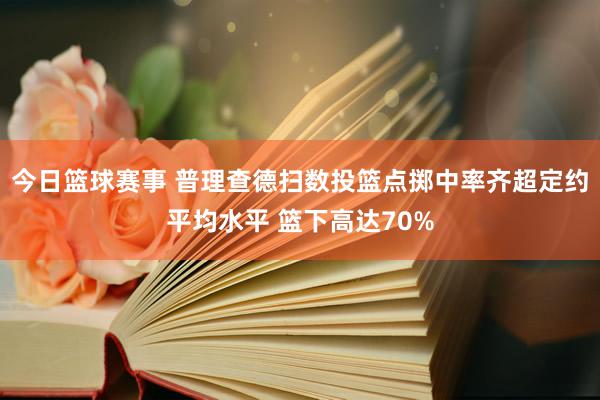 今日篮球赛事 普理查德扫数投篮点掷中率齐超定约平均水平 篮下高达70%