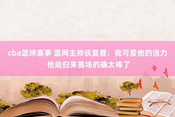 cba篮球赛事 篮网主帅谈夏普：我可爱他的活力 他能归来赛场的确太棒了