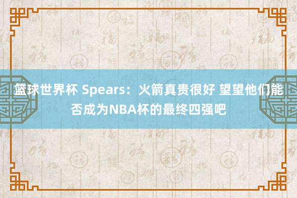 篮球世界杯 Spears：火箭真贵很好 望望他们能否成为NBA杯的最终四强吧