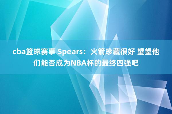 cba篮球赛事 Spears：火箭珍藏很好 望望他们能否成为NBA杯的最终四强吧