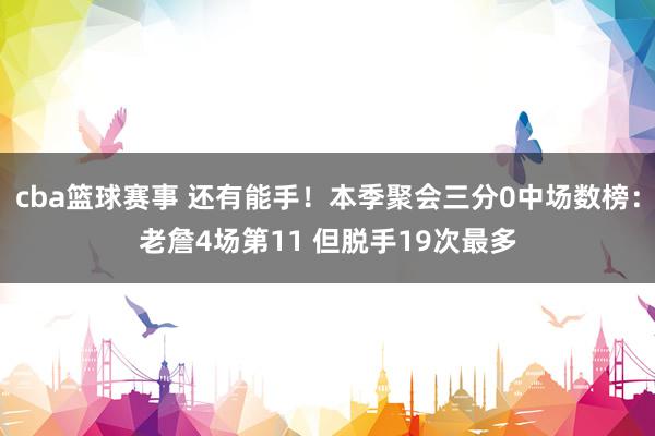 cba篮球赛事 还有能手！本季聚会三分0中场数榜：老詹4场第11 但脱手19次最多