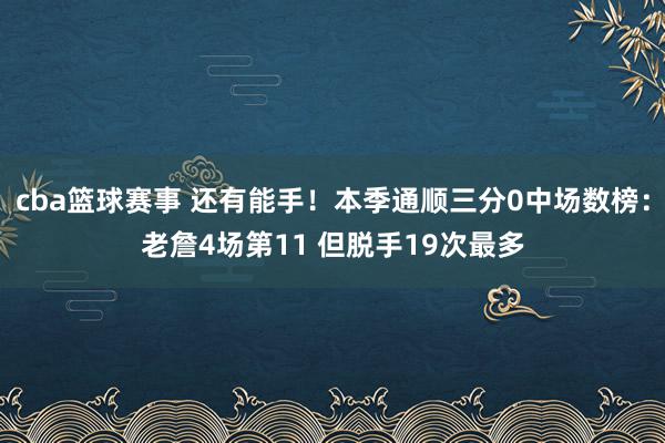 cba篮球赛事 还有能手！本季通顺三分0中场数榜：老詹4场第11 但脱手19次最多