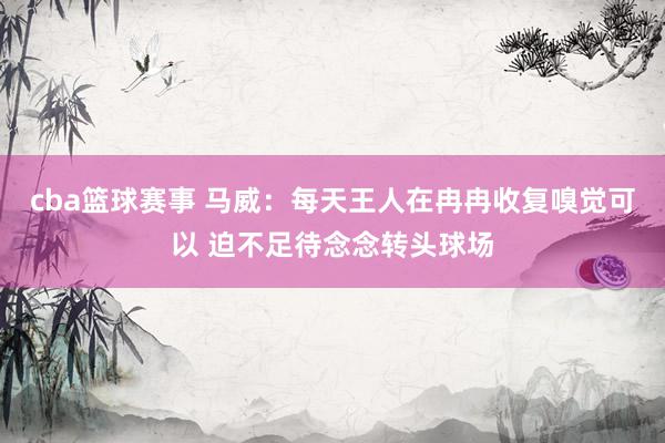 cba篮球赛事 马威：每天王人在冉冉收复嗅觉可以 迫不足待念念转头球场