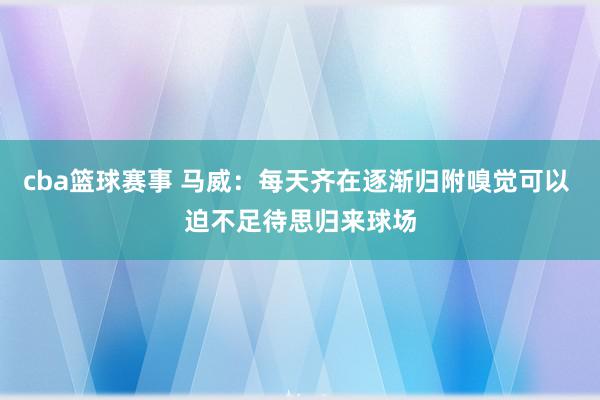 cba篮球赛事 马威：每天齐在逐渐归附嗅觉可以 迫不足待思归来球场