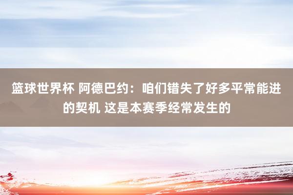 篮球世界杯 阿德巴约：咱们错失了好多平常能进的契机 这是本赛季经常发生的