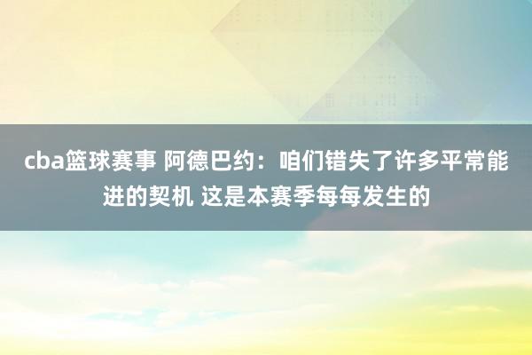 cba篮球赛事 阿德巴约：咱们错失了许多平常能进的契机 这是本赛季每每发生的