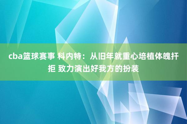 cba篮球赛事 科内特：从旧年就重心培植体魄扞拒 致力演出好我方的扮装