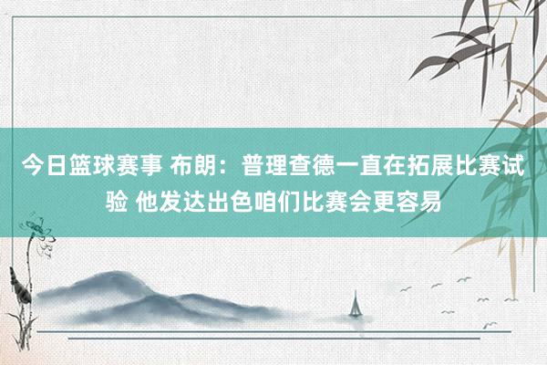 今日篮球赛事 布朗：普理查德一直在拓展比赛试验 他发达出色咱们比赛会更容易