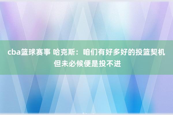 cba篮球赛事 哈克斯：咱们有好多好的投篮契机 但未必候便是投不进