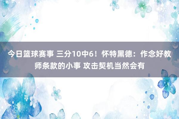 今日篮球赛事 三分10中6！怀特黑德：作念好教师条款的小事 攻击契机当然会有