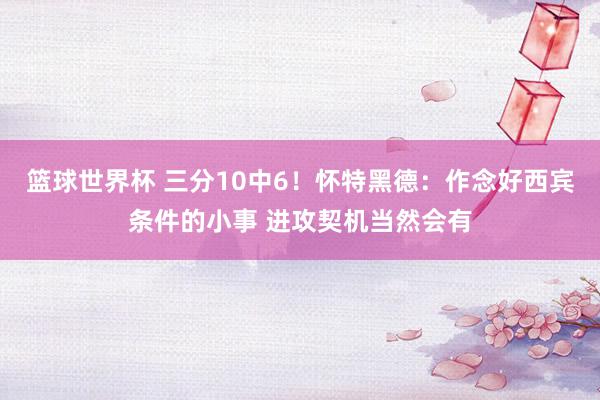 篮球世界杯 三分10中6！怀特黑德：作念好西宾条件的小事 进攻契机当然会有