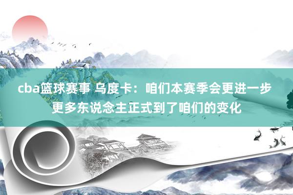 cba篮球赛事 乌度卡：咱们本赛季会更进一步 更多东说念主正式到了咱们的变化