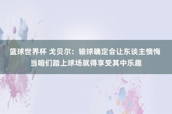 篮球世界杯 戈贝尔：输球确定会让东谈主懊悔 当咱们踏上球场就得享受其中乐趣