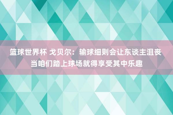 篮球世界杯 戈贝尔：输球细则会让东谈主沮丧 当咱们踏上球场就得享受其中乐趣