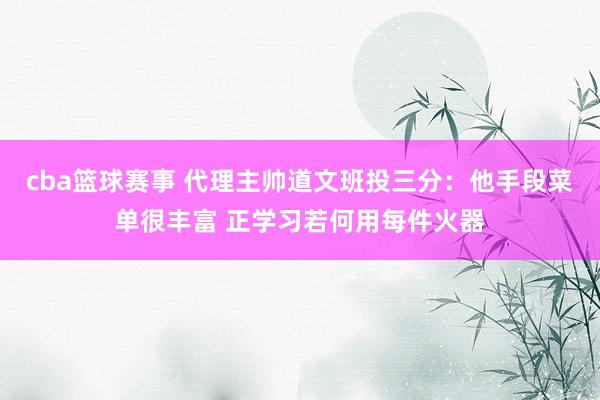 cba篮球赛事 代理主帅道文班投三分：他手段菜单很丰富 正学习若何用每件火器