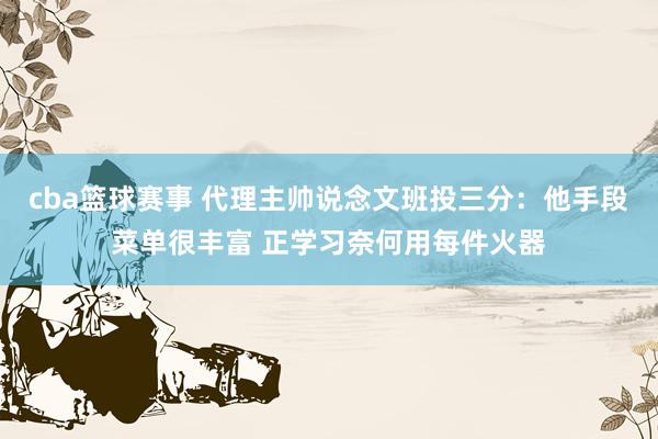 cba篮球赛事 代理主帅说念文班投三分：他手段菜单很丰富 正学习奈何用每件火器