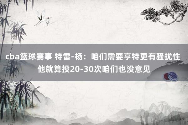 cba篮球赛事 特雷-杨：咱们需要亨特更有骚扰性 他就算投20-30次咱们也没意见